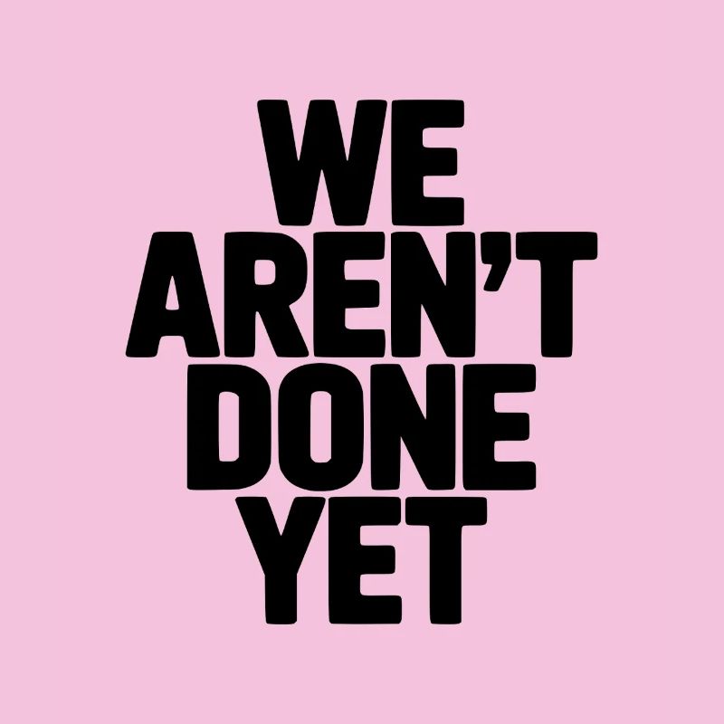 We Aren't Done Yet