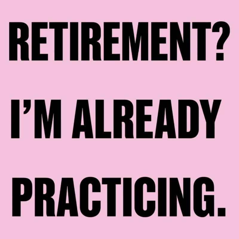 Retirement? I’m already practicing.