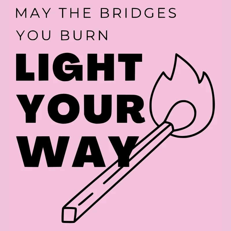 Que les ponts que tu brûles éclairent ton chemin