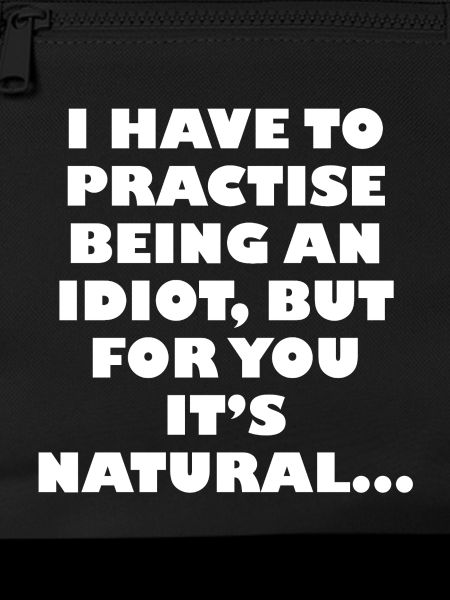 Practise being an idiot
