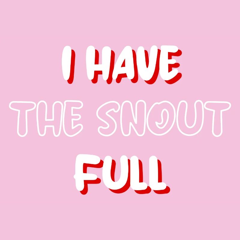 I have the snout full
