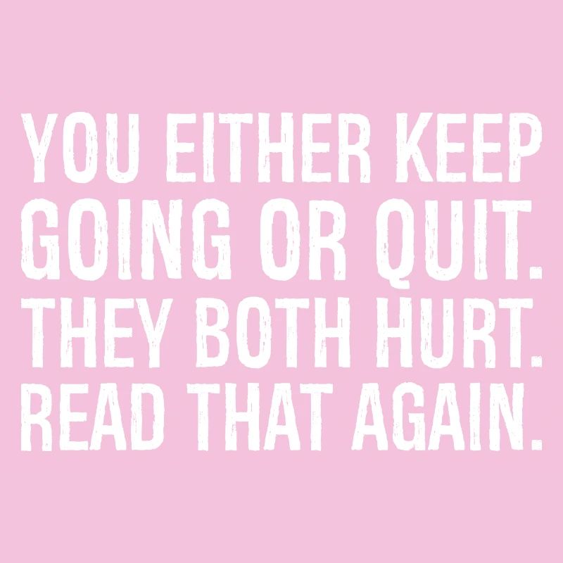 you either keep going or quit they both hurt