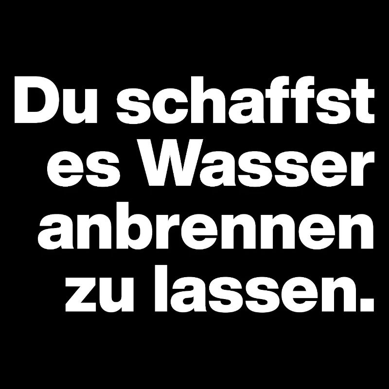 DU SCHAFFST ES WASSER ANBRENNEN ZU LASSEN. DUMM