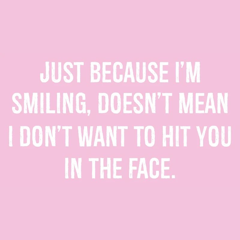 just because I'm Smiling doesn't mean I don't want