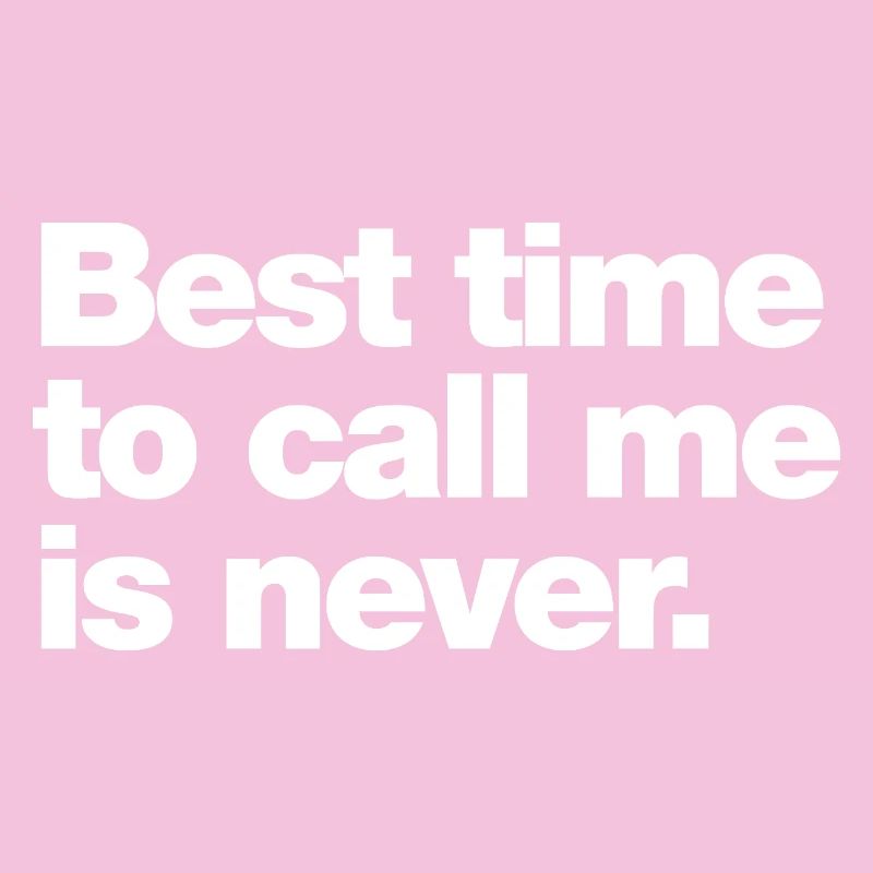 Best time to call me is never