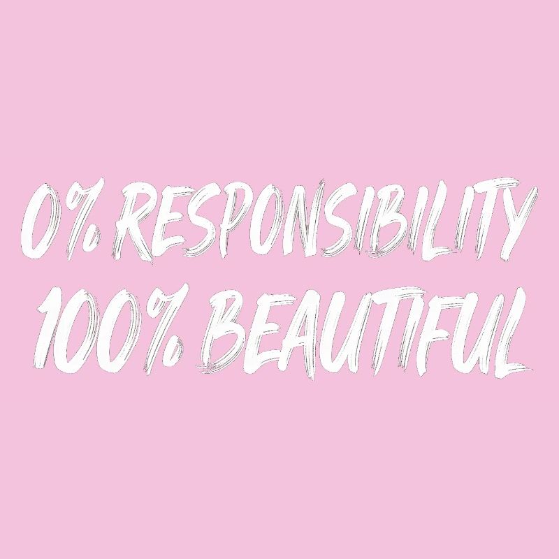 0% Responsibility 100% Beautiful