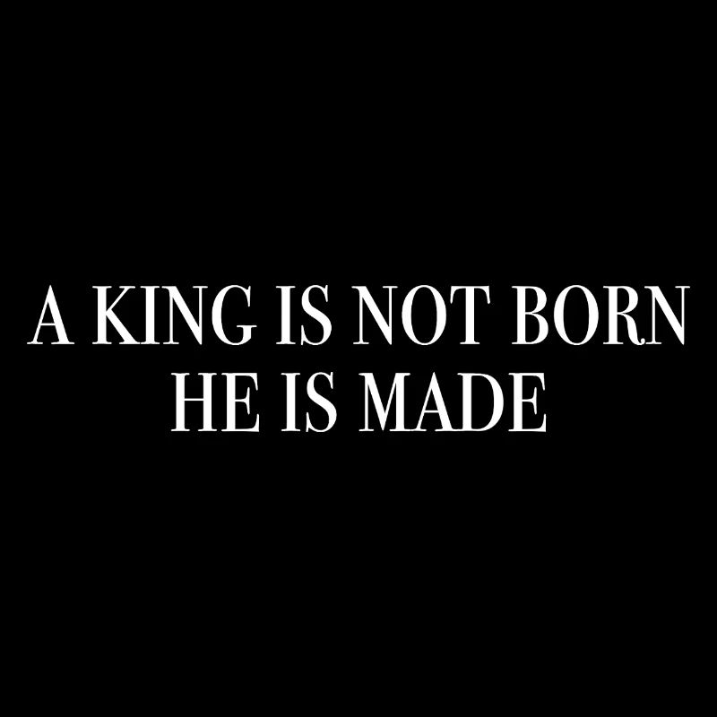 A king is not born, he is made. weiss