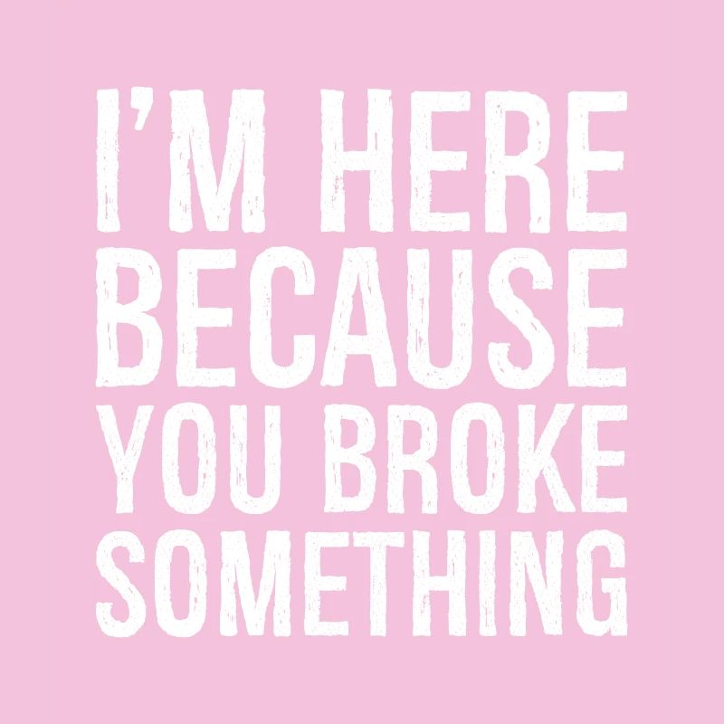 I'm here because you broke something
