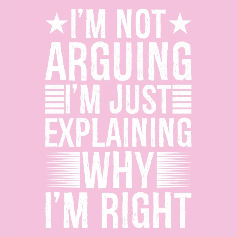 I'm arguing I'm just explaining why I'm right