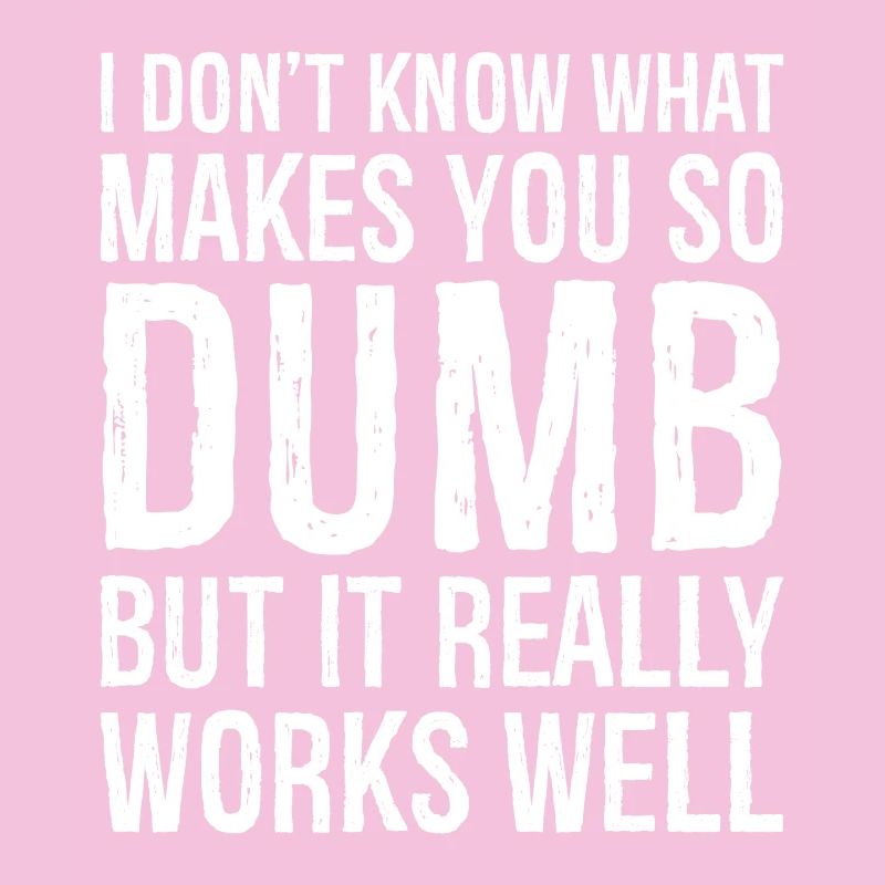 I don't know what makes you so dumb but it really