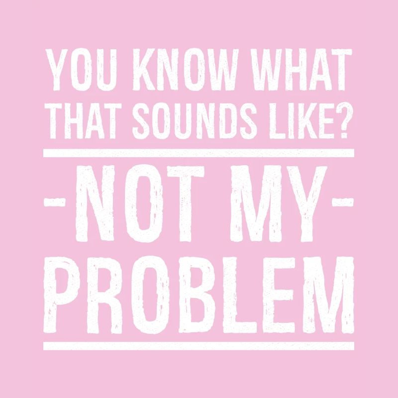 you know what that sounds like not my problem