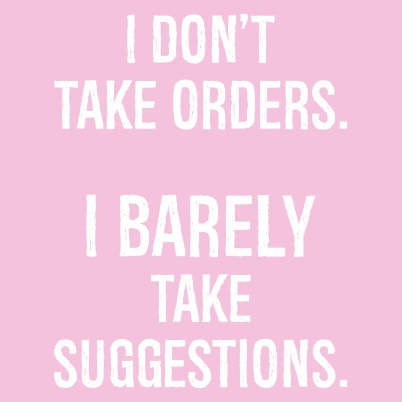 I don't take orders I barely take suggestions