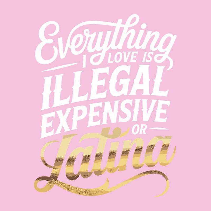 Everything I Love Is Illegal Expensive Or Latina