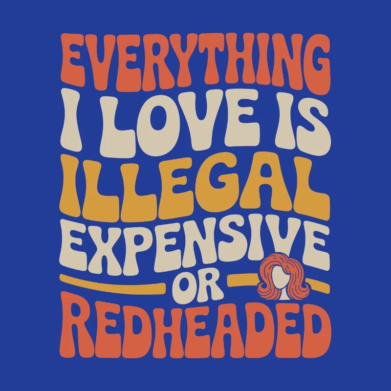 Everything I Love Is Illegal Expensive Redhead