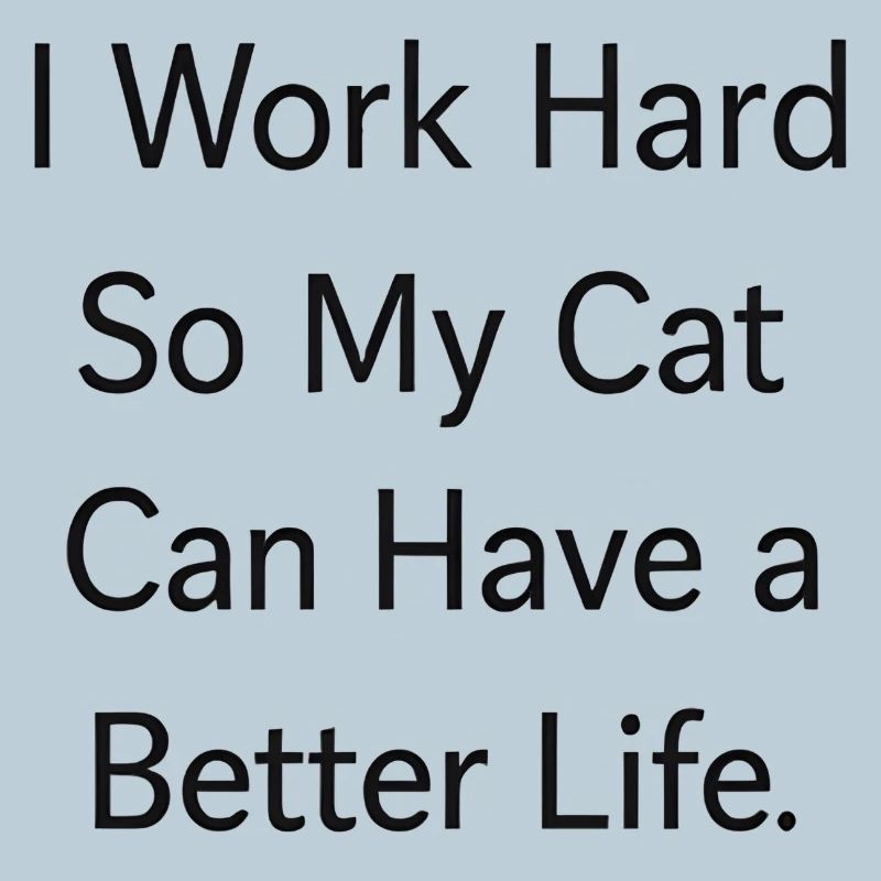I work hard so my cat can have a better life