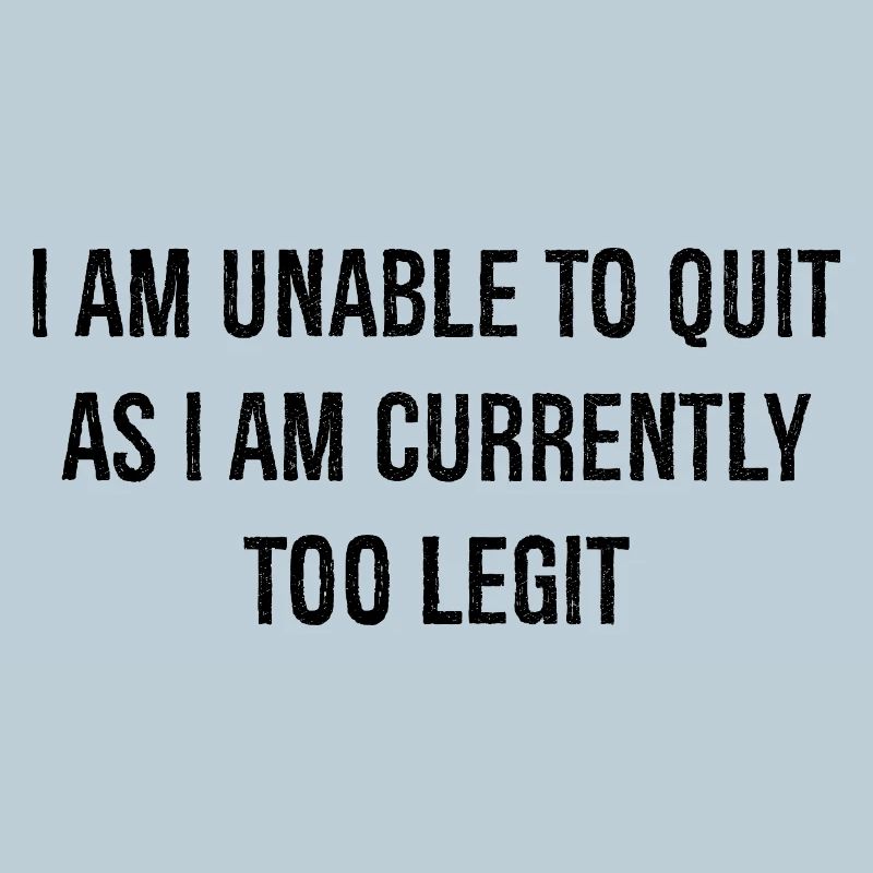 I am unable to quit as I am currently too legit