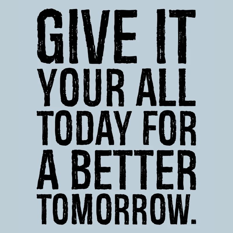 give it your all today for a better tomorrow