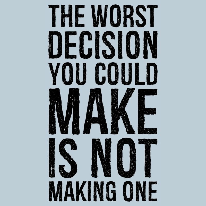 the worst decision you could make is not making