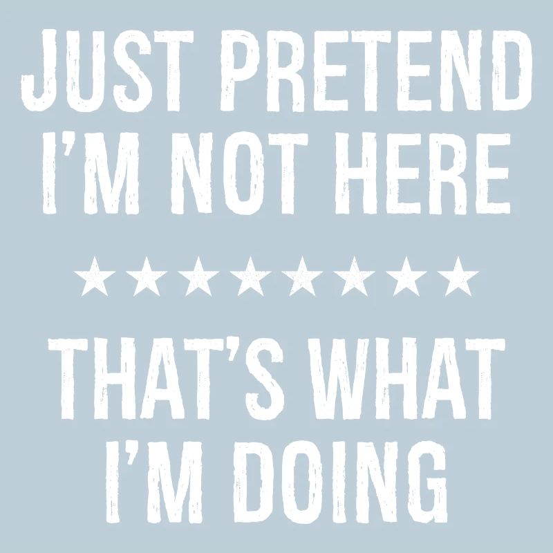 Just Pretend I'm Not Here That s What I'm Doing
