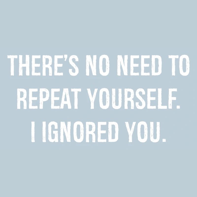 there is no need to repeat yourself I ignored you