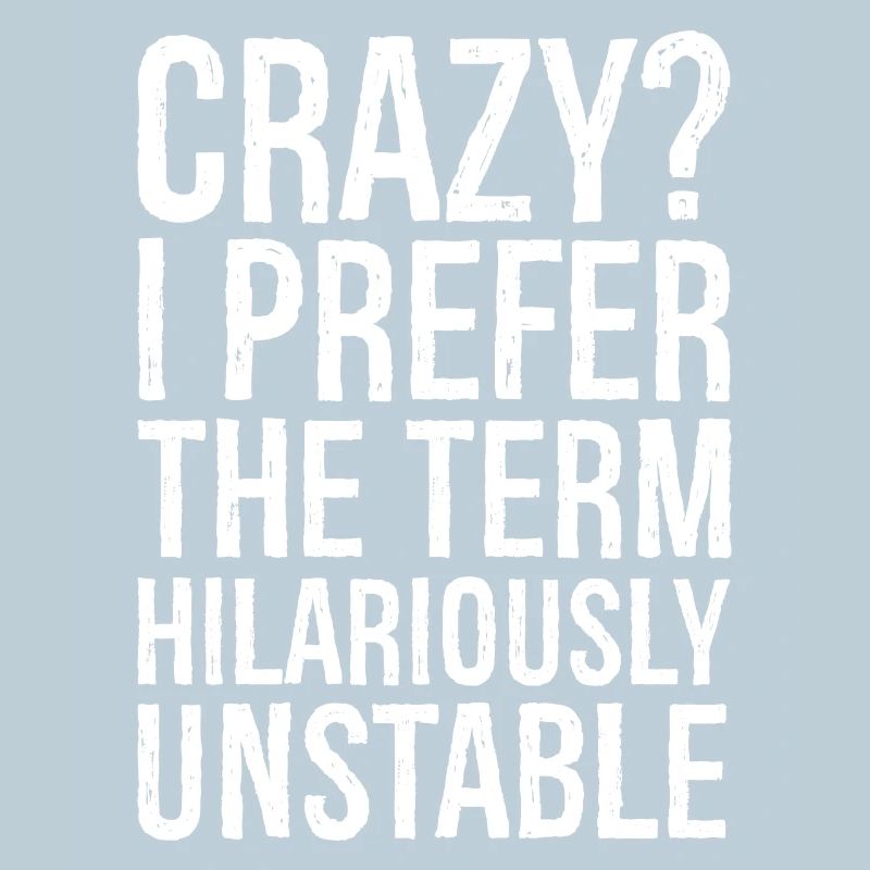 Crazy I Prefer The Term Hilariously Unstable