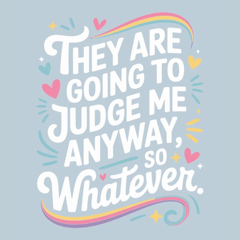 They Are Going To Judge Me Anyway So Whatever