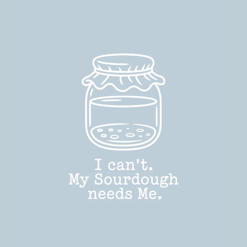 I Can't. My Sourdough Needs Me.