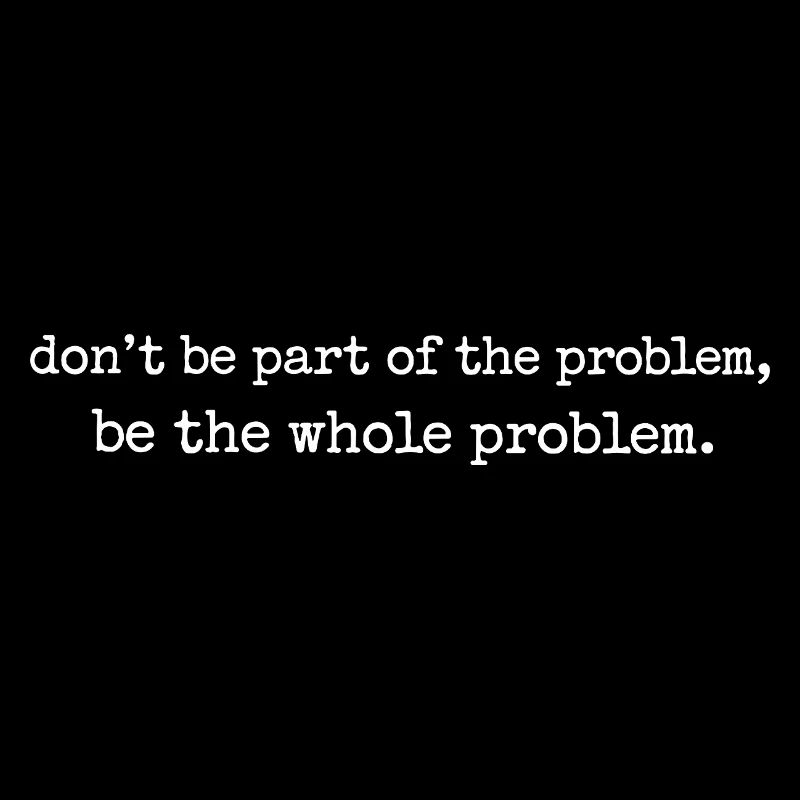 Be the whole problem