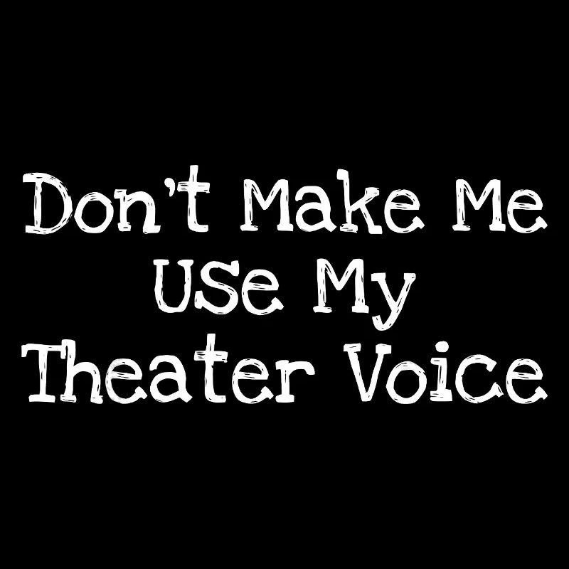 Don't Make Me Use My Theatre Voice