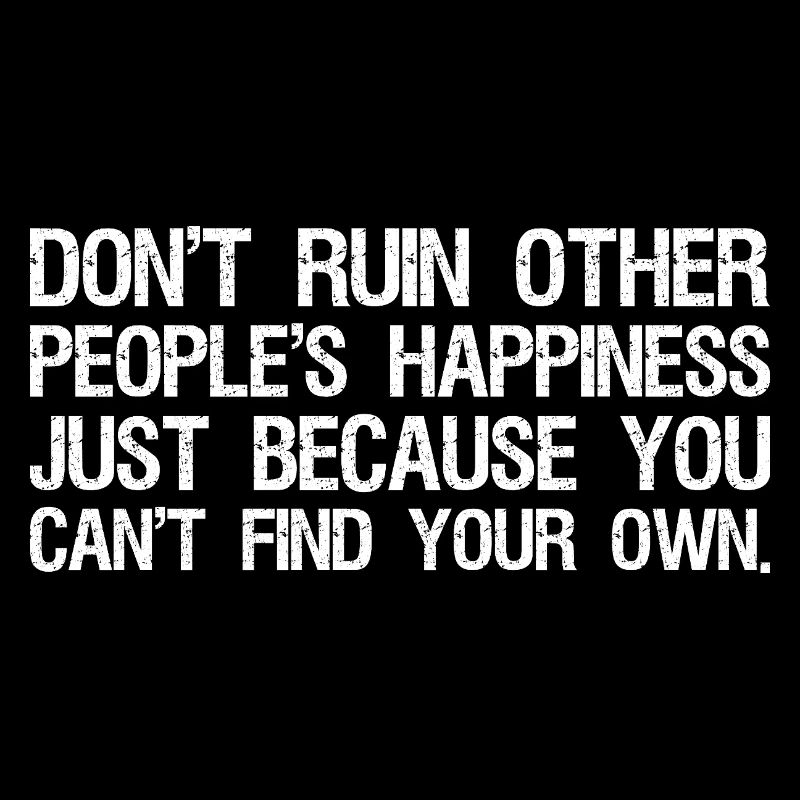 don't ruin other people's happiness just because