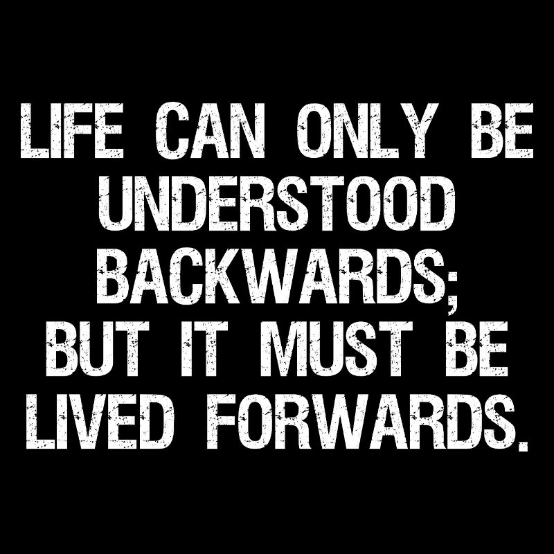 life can only be understood backwards but it mu