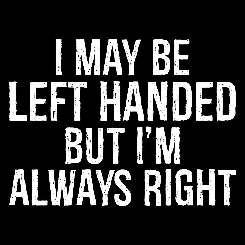 I may be left handed but I'm always right