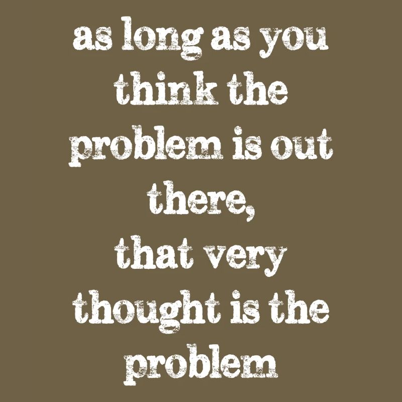 as long as you think the problem is out there