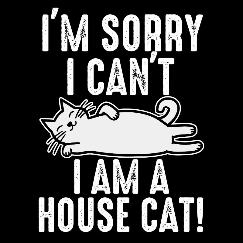 I'm Sorry I Can't I Am A House Cat