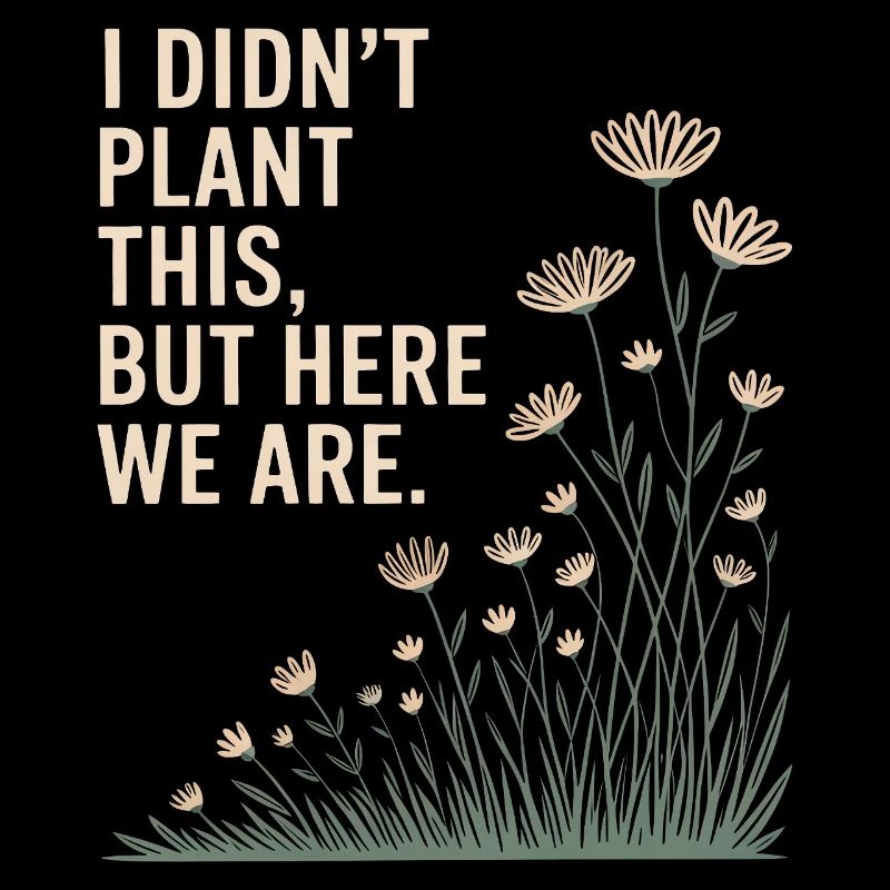 I Didn't Plant This, But Here We Are