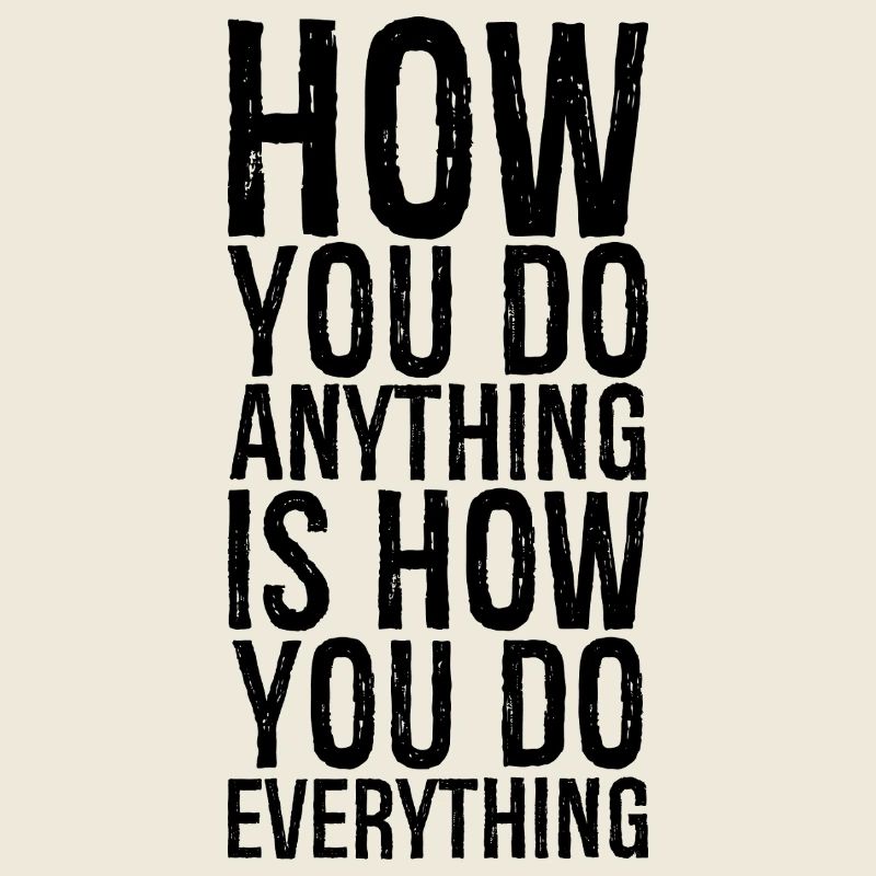 how you do anything is how you do everything