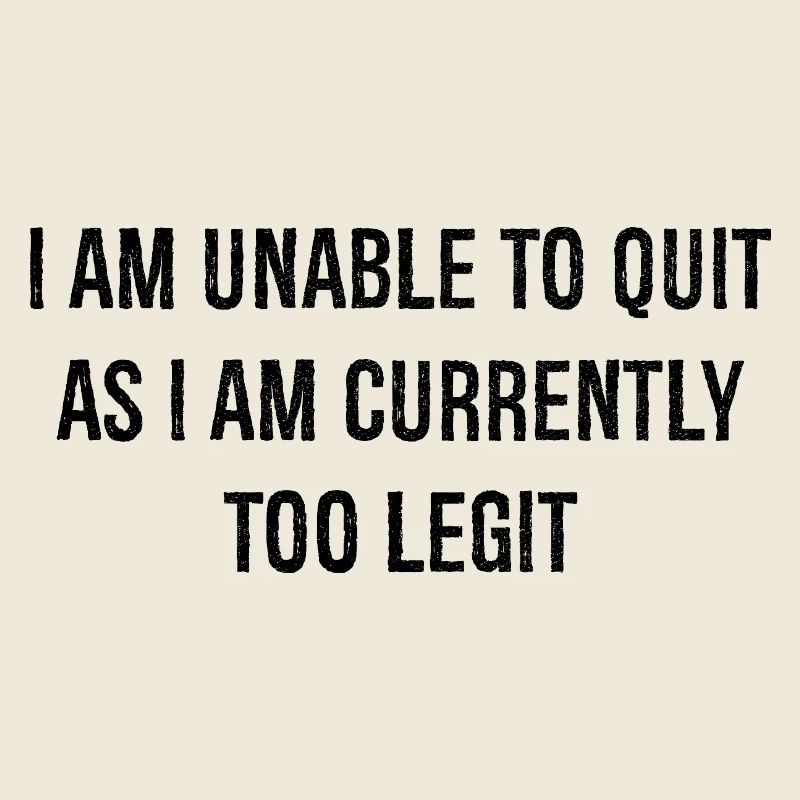 I am unable to quit as I am currently too legit