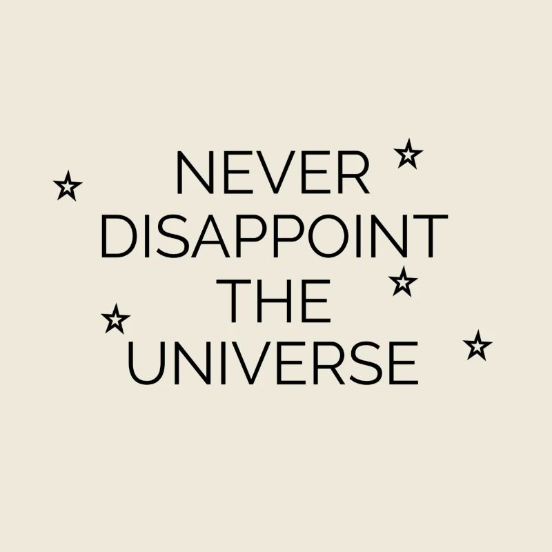 Never disappoint the universe