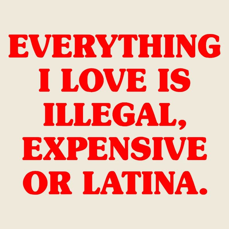 Everything I Love Is Illegal Expensive Or Latina