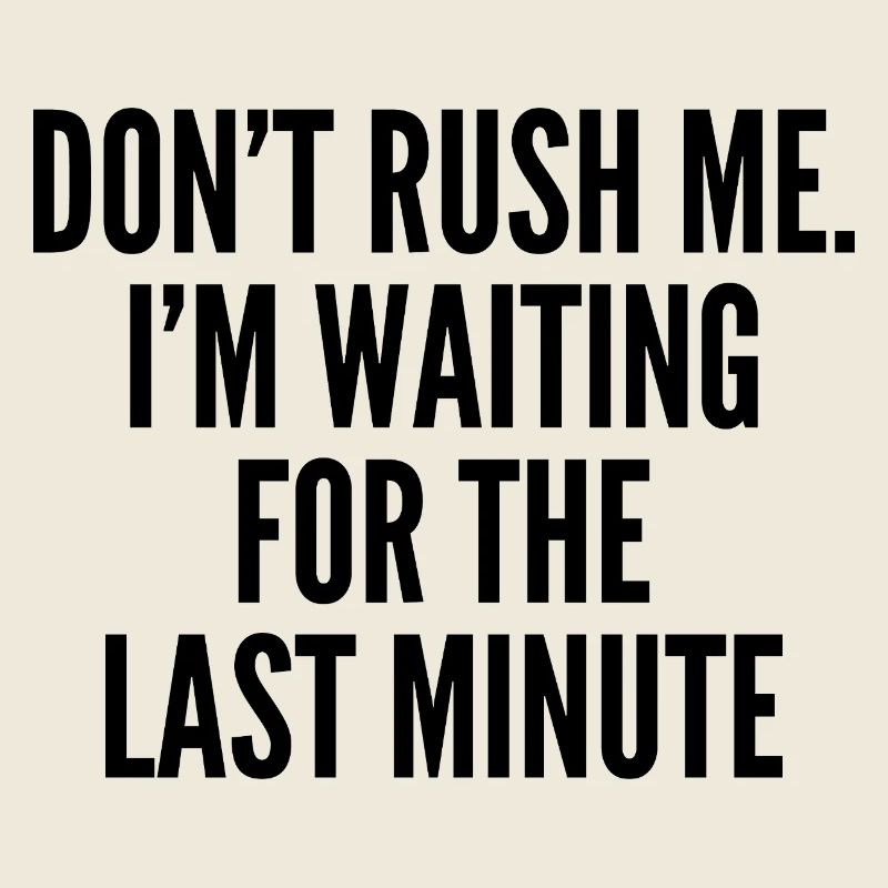 Don't rush me. i'm waiting for the last minute