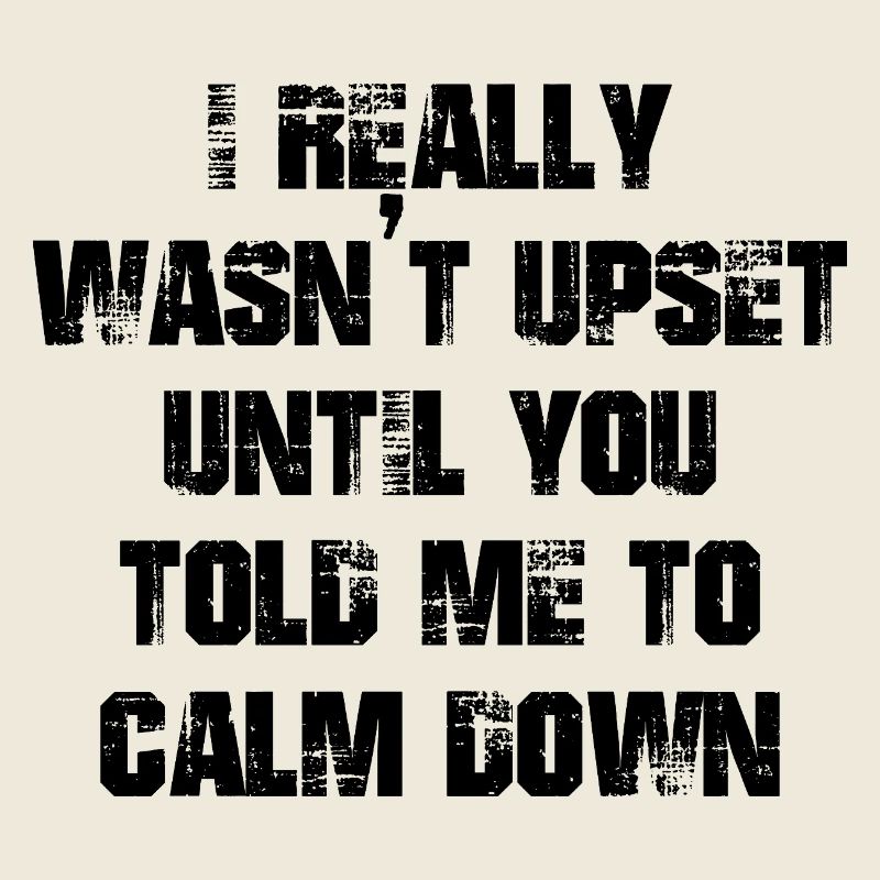 I really wasn't upset until you told me calm down