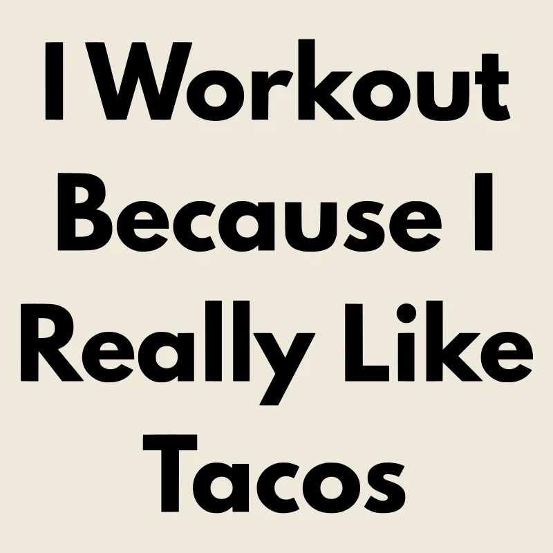 I Workout because I really like tacos