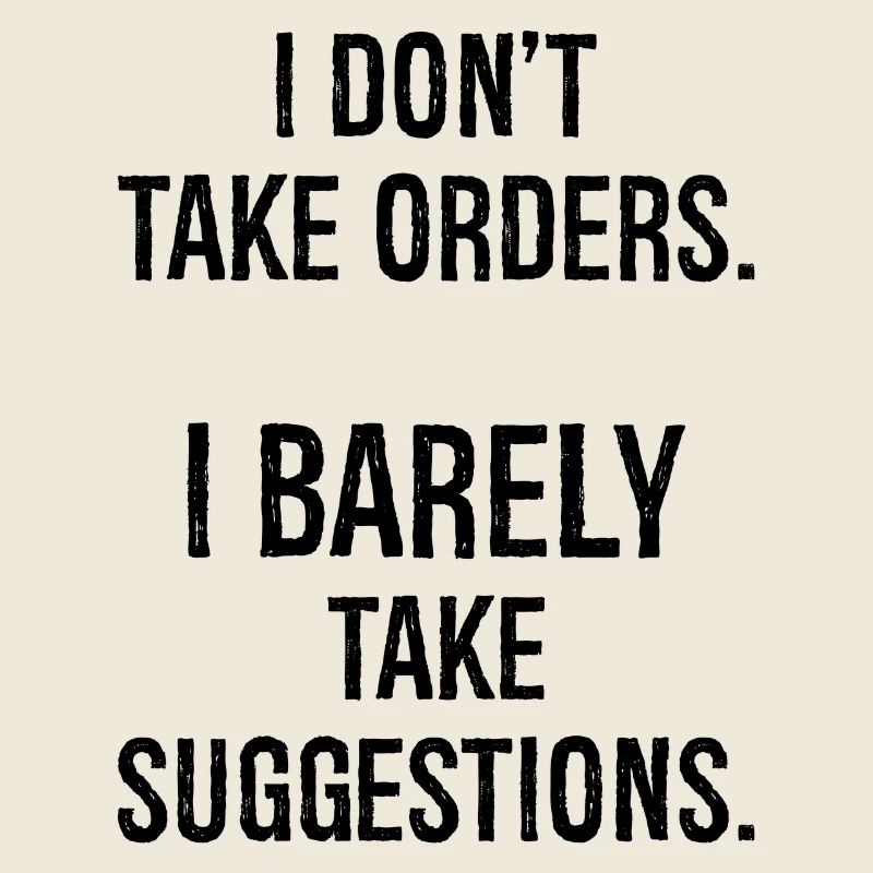 I don't take orders I barely take suggestions