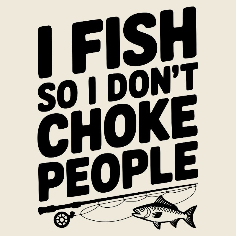 I Fish So I Don’t Choke People