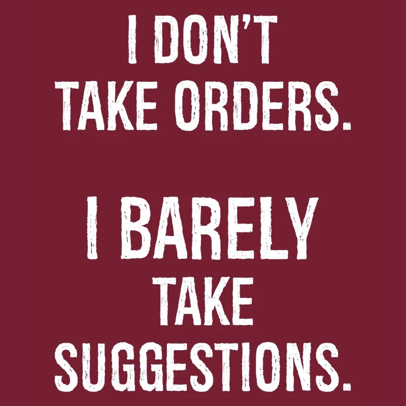 I don't take orders I barely take suggestions
