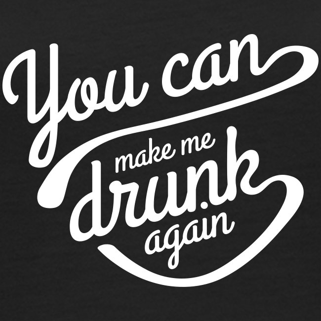 You can make me drunk again
