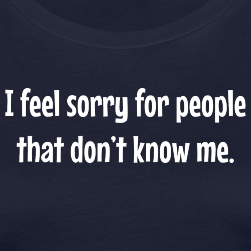 I feel sorry for people that don't know me