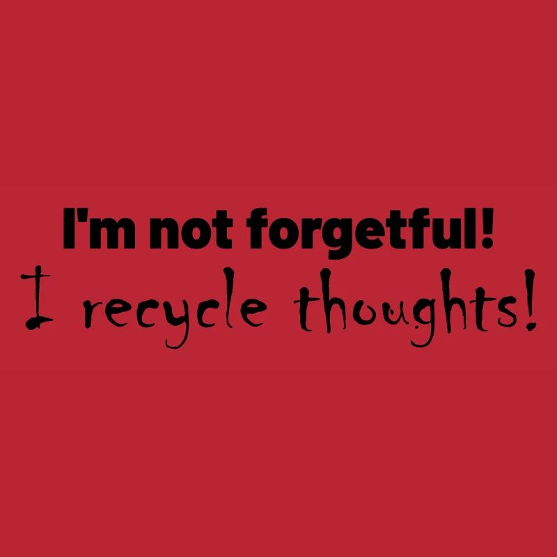 I'm not forgetful! I recycle thoughts!