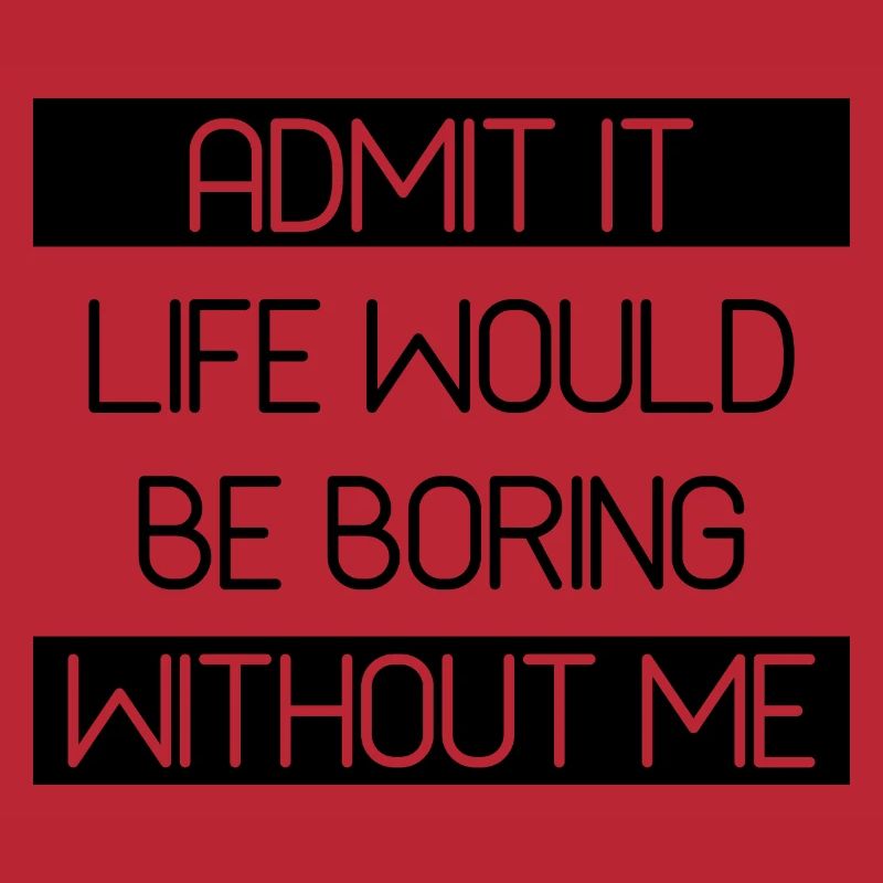 Admit It Life Would Be Boring Without Me - Funny