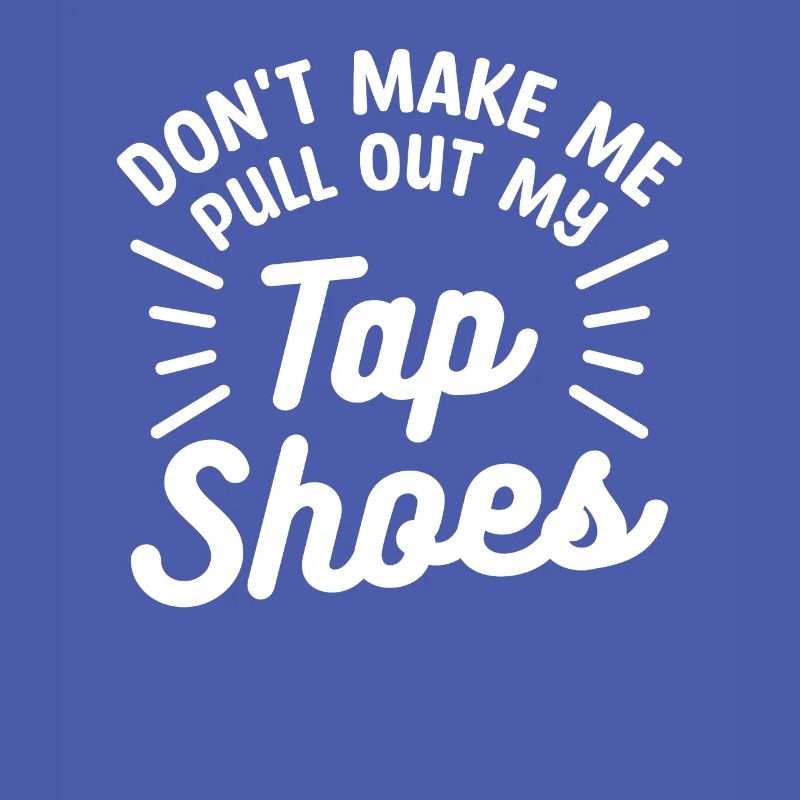 Don't Make Me Pull Out My Tap Shoes Dancing Dancer